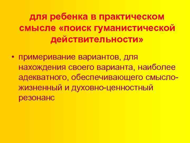 для ребенка в практическом смысле «поиск гуманистической действительности» • примеривание вариантов, для нахождения своего