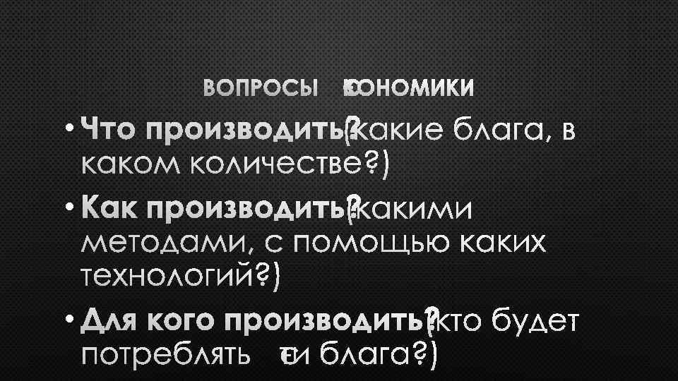 ВОПРОСЫ ЭКОНОМИКИ • ЧТО ПРОИЗВОДИТЬ? (КАКИЕ БЛАГА, В КАКОМ КОЛИЧЕСТВЕ? ) • КАК ПРОИЗВОДИТЬ?