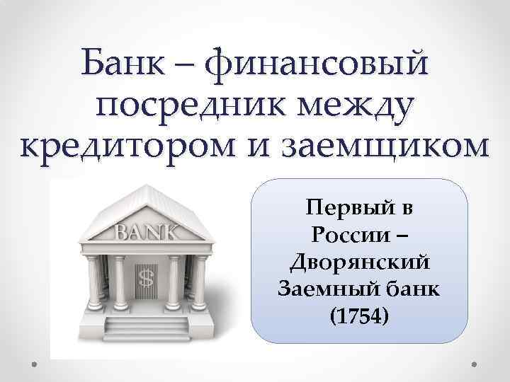 Банк – финансовый посредник между кредитором и заемщиком Первый в России – Дворянский Заемный