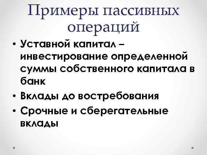 Примеры пассивных операций • Уставной капитал – инвестирование определенной суммы собственного капитала в банк