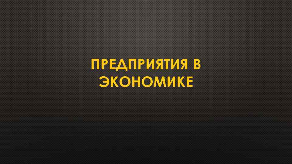 ПРЕДПРИЯТИЯ В ЭКОНОМИКЕ 