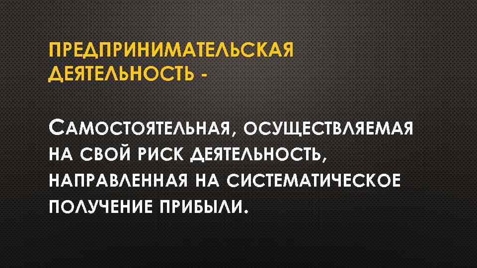 ПРЕДПРИНИМАТЕЛЬСКАЯ ДЕЯТЕЛЬНОСТЬ - САМОСТОЯТЕЛЬНАЯ, ОСУЩЕСТВЛЯЕМАЯ НА СВОЙ РИСК ДЕЯТЕЛЬНОСТЬ, НАПРАВЛЕННАЯ НА СИСТЕМАТИЧЕСКОЕ ПОЛУЧЕНИЕ ПРИБЫЛИ.