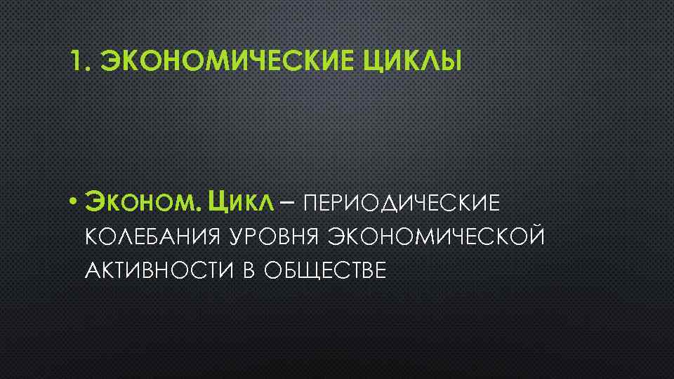 1. ЭКОНОМИЧЕСКИЕ ЦИКЛЫ • ЭКОНОМ. ЦИКЛ – ПЕРИОДИЧЕСКИЕ КОЛЕБАНИЯ УРОВНЯ ЭКОНОМИЧЕСКОЙ АКТИВНОСТИ В ОБЩЕСТВЕ