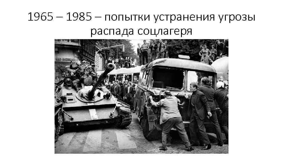 1965 – 1985 – попытки устранения угрозы распада соцлагеря 