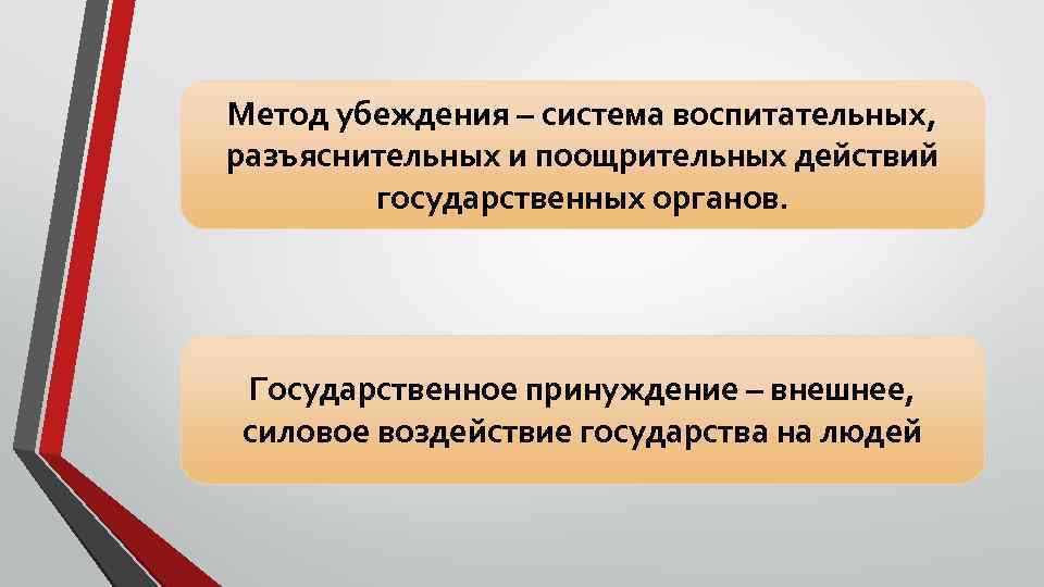 Метод убеждения – система воспитательных, разъяснительных и поощрительных действий государственных органов. Государственное принуждение –