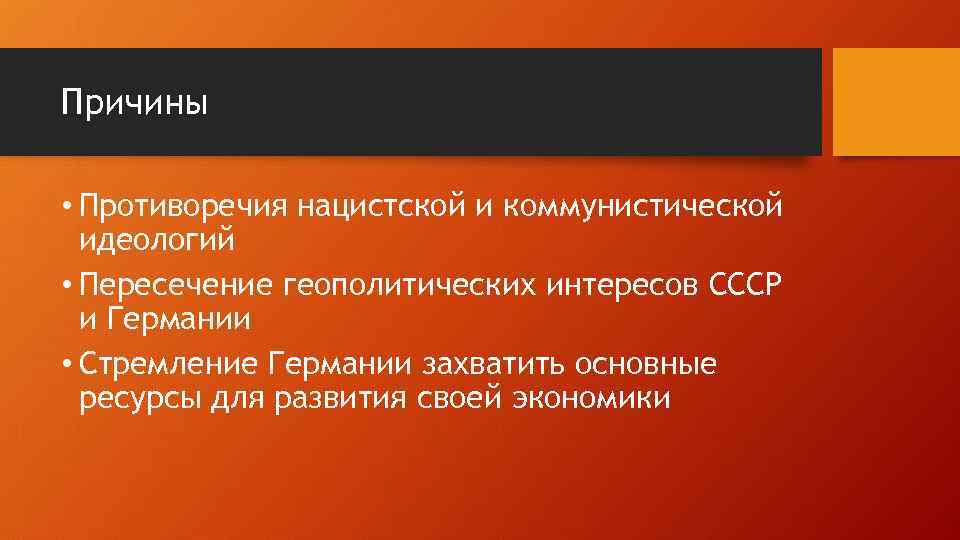 Причины • Противоречия нацистской и коммунистической идеологий • Пересечение геополитических интересов СССР и Германии