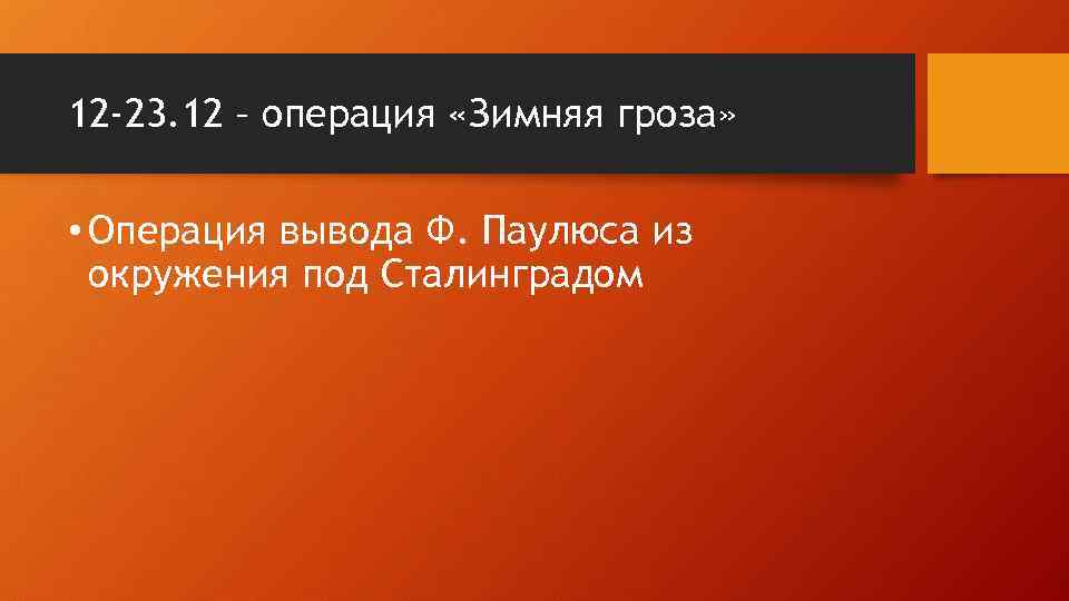 12 -23. 12 – операция «Зимняя гроза» • Операция вывода Ф. Паулюса из окружения