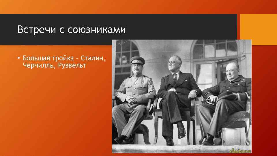 Встречи с союзниками • Большая тройка – Сталин, Черчилль, Рузвельт 