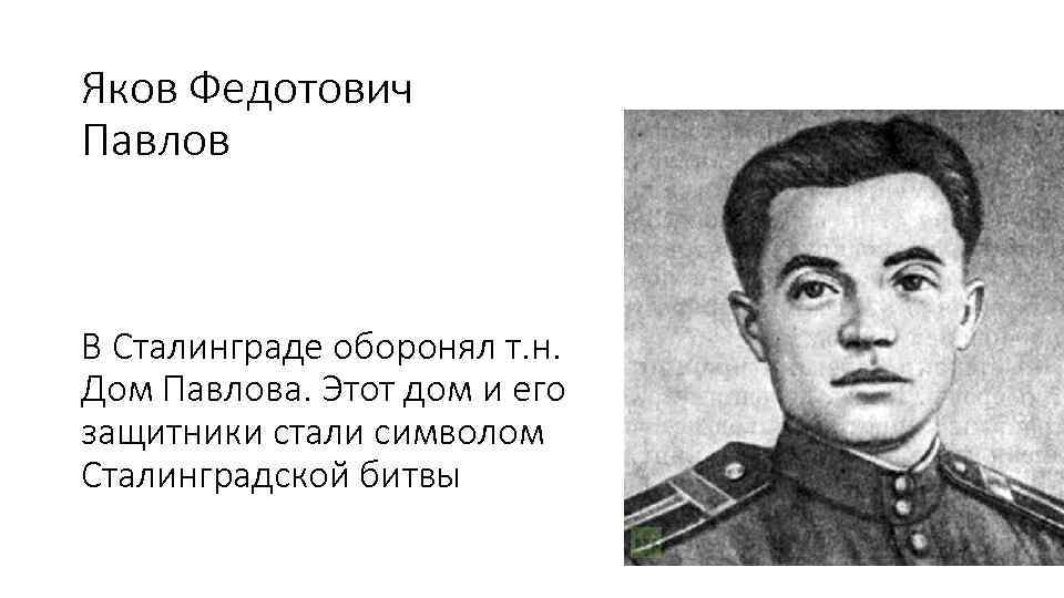 Яков Федотович Павлов В Сталинграде оборонял т. н. Дом Павлова. Этот дом и его