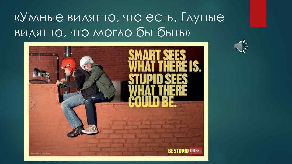  «Умные видят то, что есть. Глупые видят то, что могло бы быть» 