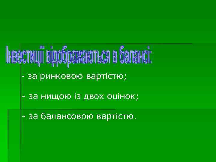 - за ринковою вартістю; - за нищою із двох оцінок; - за балансовою вартістю.