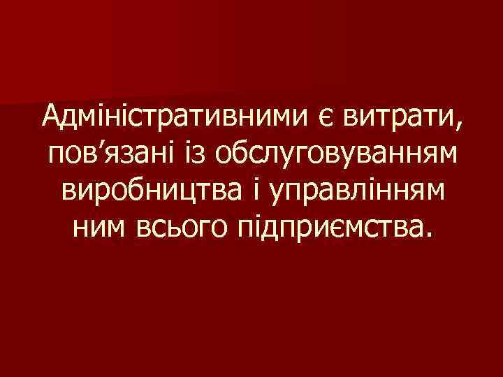 Адміністративними є витрати, пов’язані із обслуговуванням виробництва і управлінням ним всього підприємства. 