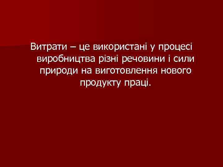 Витрати – це використані у процесі виробництва різні речовини і сили природи на виготовлення