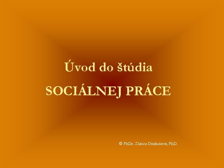 Úvod do štúdia SOCIÁLNEJ PRÁCE © Ph. Dr. Zlatica Ondrušová, Ph. D. 