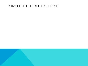 CIRCLE THE DIRECT OBJECT. 