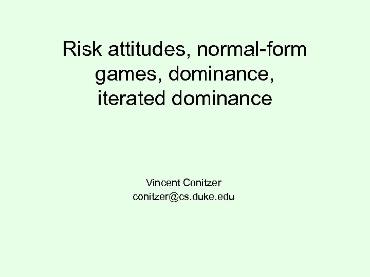 Risk attitudes, normal-form games, dominance, iterated dominance Vincent Conitzer conitzer@cs. duke. edu 