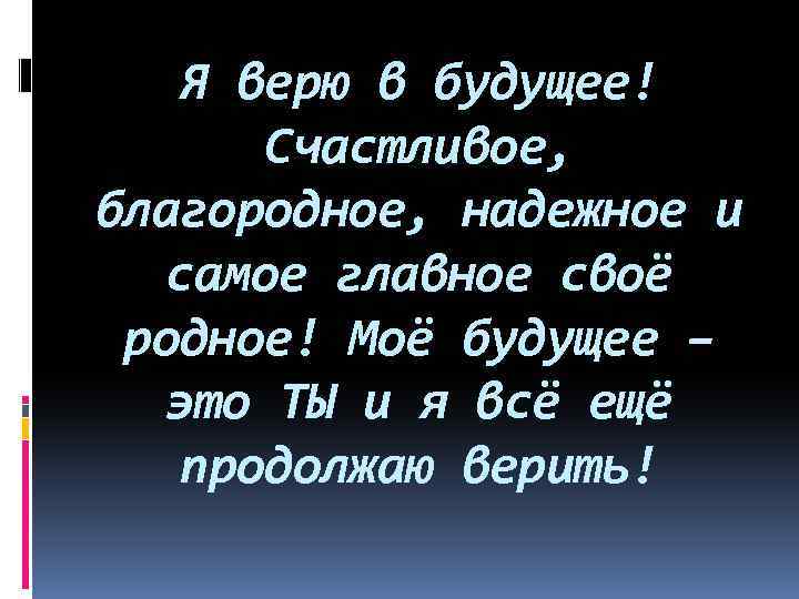 Я верю в будущее! Счастливое, благородное, надежное и самое главное своё родное! Моё будущее