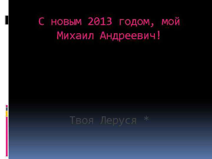 С новым 2013 годом, мой Михаил Андреевич! Твоя Леруся * 