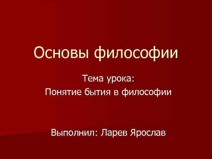 Основы философии Тема урока: Понятие бытия в философии Выполнил: Ларев Ярослав 