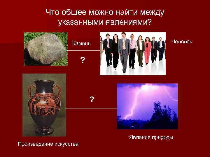 Что общее можно найти между указанными явлениями? Камень Человек ? ? Явление природы Произведение