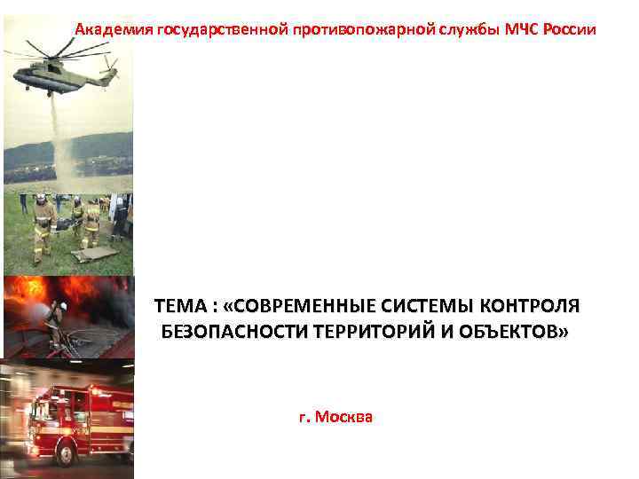 Академия государственной противопожарной службы МЧС России ТЕМА : «СОВРЕМЕННЫЕ СИСТЕМЫ КОНТРОЛЯ БЕЗОПАСНОСТИ ТЕРРИТОРИЙ И
