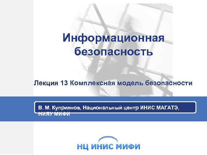 Информационная безопасность Лекция 13 Комплексная модель безопасности Лекция 13 В. М. Куприянов, Национальный центр