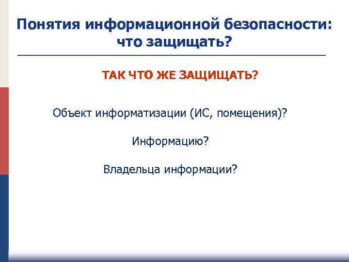 Понятия информационной безопасности: что защищать? ТАК ЧТО ЖЕ ЗАЩИЩАТЬ? Объект информатизации (ИС, помещения)? Информацию?