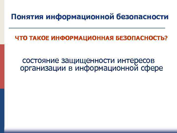 Понятия информационной безопасности ЧТО ТАКОЕ ИНФОРМАЦИОННАЯ БЕЗОПАСНОСТЬ? состояние защищенности интересов организации в информационной сфере