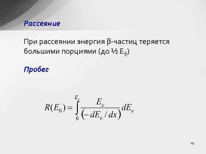 Рассеяние При рассеянии энергия β-частиц теряется большими порциями (до ½ Еβ) Пробег 19 