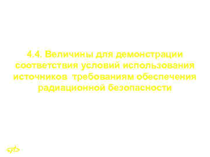 4. 4. Величины для демонстрации соответствия условий использования источников требованиям обеспечения радиационной безопасности 