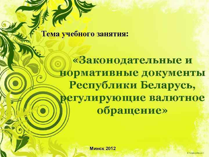 Тема учебного занятия: «Законодательные и нормативные документы Республики Беларусь, регулирующие валютное обращение» Минск 2012