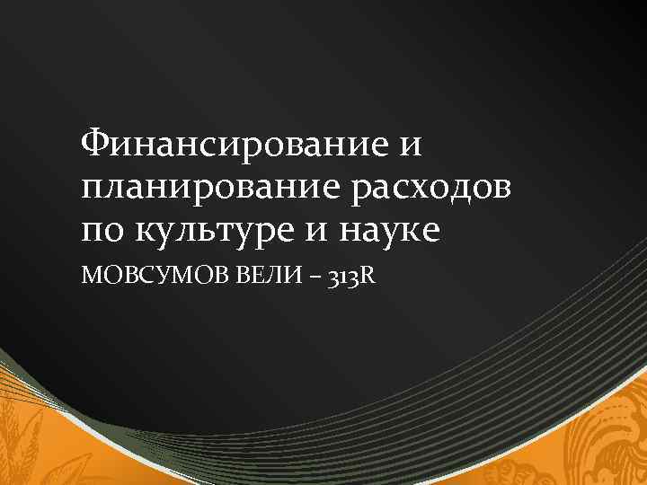 Финансирование и планирование расходов по культуре и науке МОВСУМОВ ВЕЛИ – 313 R 