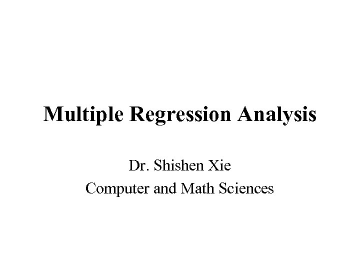 Multiple Regression Analysis Dr. Shishen Xie Computer and Math Sciences 