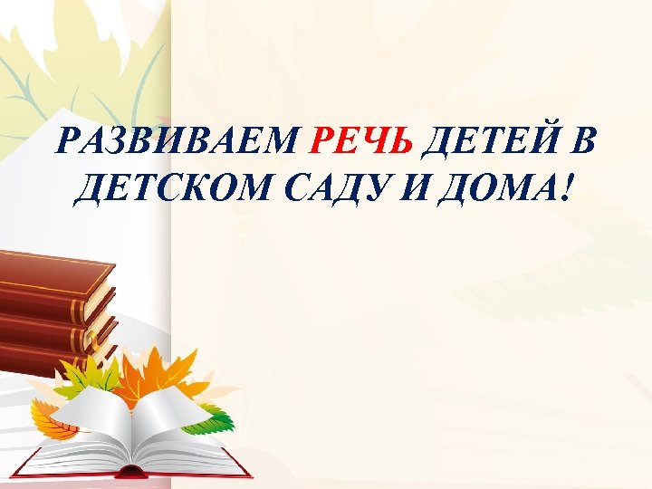 РАЗВИВАЕМ РЕЧЬ ДЕТЕЙ В ДЕТСКОМ САДУ И ДОМА! 
