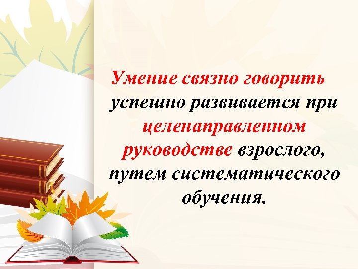 Умение связно говорить успешно развивается при целенаправленном руководстве взрослого, путем систематического обучения. 