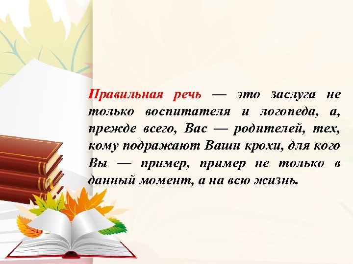 Правильная речь — это заслуга не только воспитателя и логопеда, прежде всего, Вас —