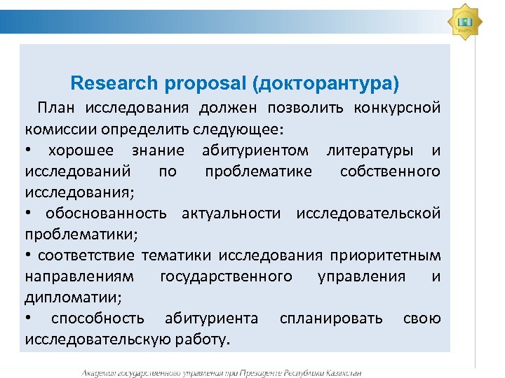 Research proposal (докторантура) План исследования должен позволить конкурсной комиссии определить следующее: • хорошее знание