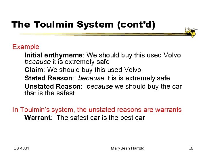 The Toulmin System (cont’d) Example Initial enthymeme: We should buy this used Volvo because