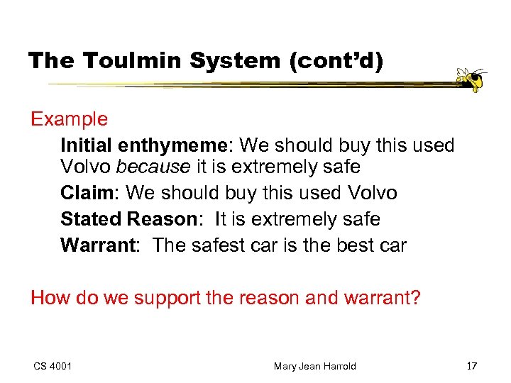 The Toulmin System (cont’d) Example Initial enthymeme: We should buy this used Volvo because