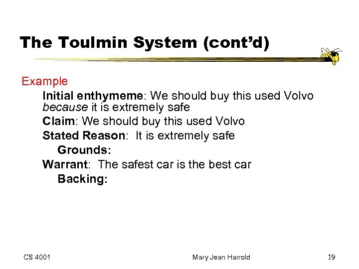The Toulmin System (cont’d) Example Initial enthymeme: We should buy this used Volvo because