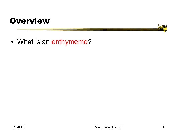 Overview What is an enthymeme? CS 4001 Mary Jean Harrold 8 