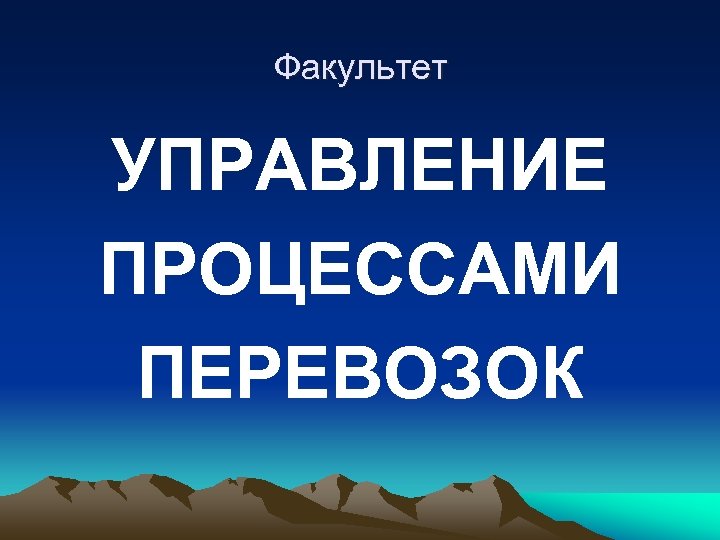 Факультет УПРАВЛЕНИЕ ПРОЦЕССАМИ ПЕРЕВОЗОК 