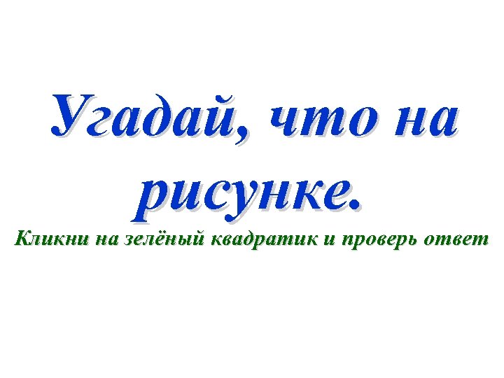 Угадай, что на рисунке. Кликни на зелёный квадратик и проверь ответ 