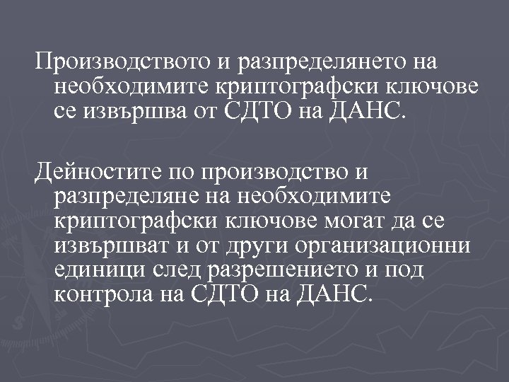 Производството и разпределянето на необходимите криптографски ключове се извършва от СДТО на ДАНС. Дейностите