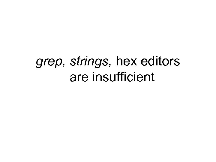 grep, strings, hex editors are insufficient 