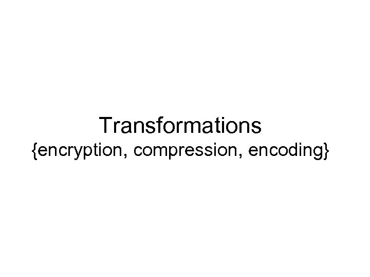 Transformations {encryption, compression, encoding} 