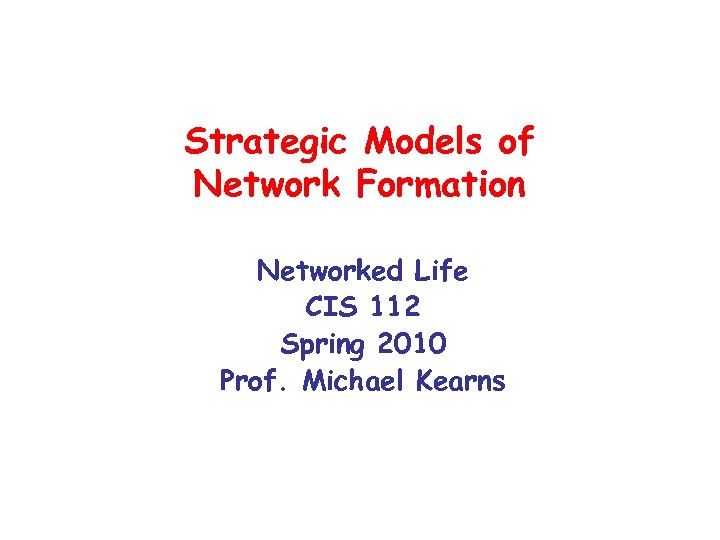 Strategic Models of Network Formation Networked Life CIS 112 Spring 2010 Prof. Michael Kearns