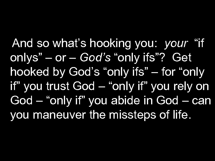 And so what’s hooking you: your “if onlys” – or – God’s “only ifs”?