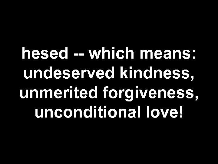 hesed -- which means: undeserved kindness, unmerited forgiveness, unconditional love! 