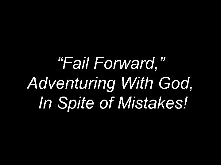 “Fail Forward, ” Adventuring With God, In Spite of Mistakes! 